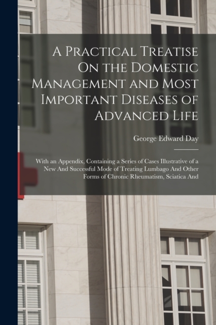 A Practical Treatise On the Domestic Management and Most Important Diseases of Advanced Life : With an Appendix, Containing a Series of Cases Illustrative of a New And Successful Mode of Treating Lumb, Paperback / softback Book