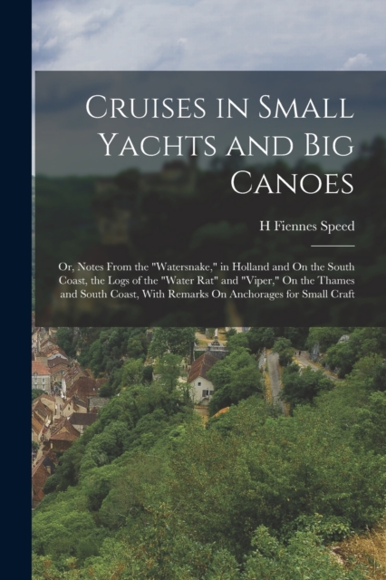 Cruises in Small Yachts and Big Canoes : Or, Notes From the "Watersnake," in Holland and On the South Coast, the Logs of the "Water Rat" and "Viper," On the Thames and South Coast, With Remarks On Anc, Paperback / softback Book
