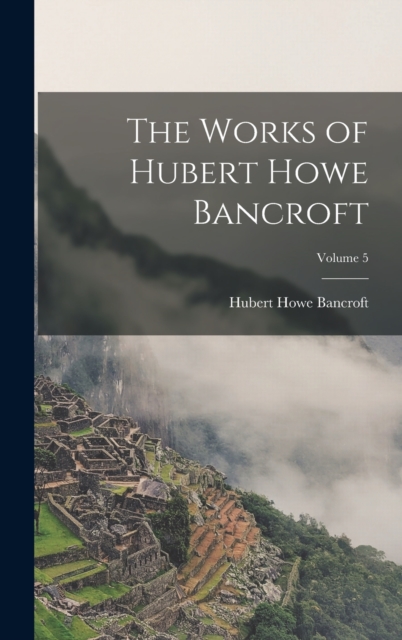 The Works of Hubert Howe Bancroft; Volume 5, Hardback Book