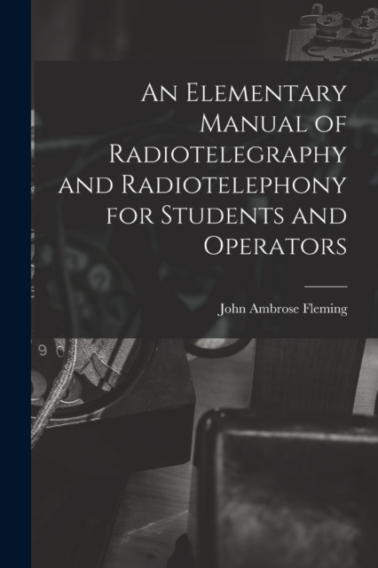 An Elementary Manual of Radiotelegraphy and Radiotelephony for Students and Operators, Paperback / softback Book