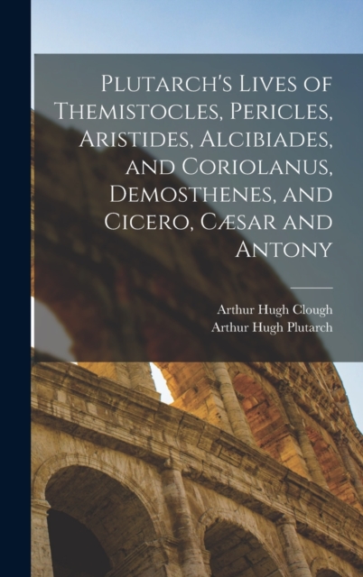 Plutarch's Lives of Themistocles, Pericles, Aristides, Alcibiades, and Coriolanus, Demosthenes, and Cicero, Cæsar and Antony, Hardback Book