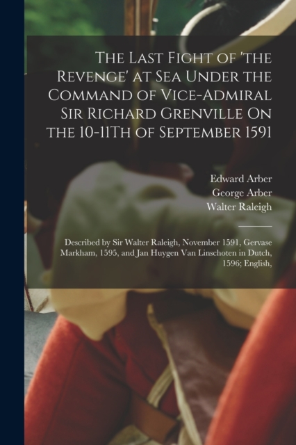 The Last Fight of 'the Revenge' at Sea Under the Command of Vice-Admiral Sir Richard Grenville On the 10-11Th of September 1591 : Described by Sir Walter Raleigh, November 1591, Gervase Markham, 1595,, Paperback / softback Book