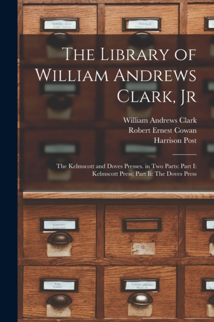 The Library of William Andrews Clark, Jr : The Kelmscott and Doves Presses. in Two Parts: Part I: Kelmscott Press; Part Ii: The Doves Press, Paperback / softback Book