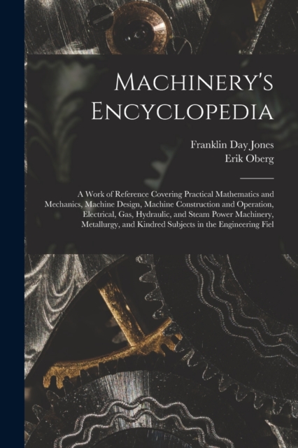 Machinery's Encyclopedia : A Work of Reference Covering Practical Mathematics and Mechanics, Machine Design, Machine Construction and Operation, Electrical, Gas, Hydraulic, and Steam Power Machinery,, Paperback / softback Book