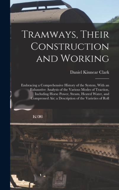 Tramways, Their Construction and Working : Embracing a Comprehensive History of the System, With an Exhaustive Analysis of the Various Modes of Traction, Including Horse Power, Steam, Heated Water, an, Hardback Book