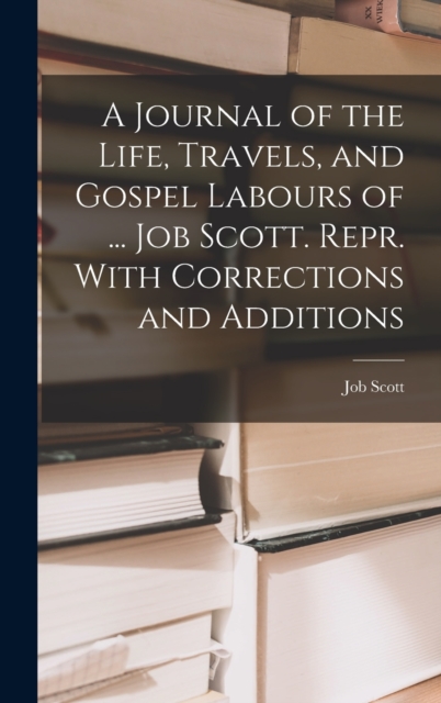 A Journal of the Life, Travels, and Gospel Labours of ... Job Scott. Repr. With Corrections and Additions, Hardback Book