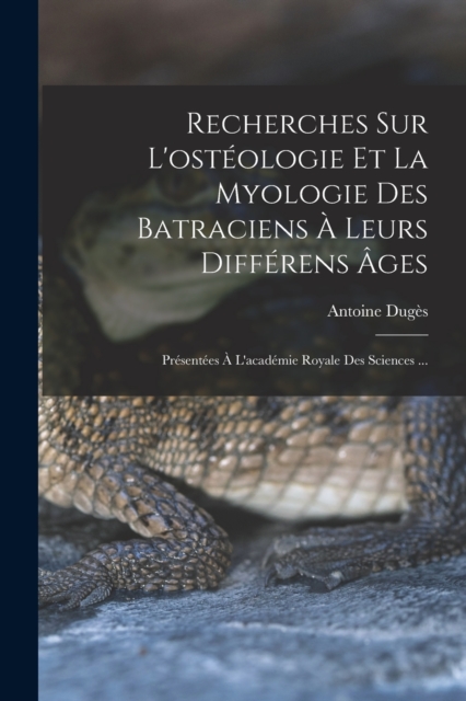Recherches Sur L'osteologie Et La Myologie Des Batraciens A Leurs Differens Ages : Presentees A L'academie Royale Des Sciences ..., Paperback / softback Book