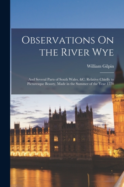 Observations On the River Wye : And Several Parts of South Wales, &c. Relative Chiefly to Picturesque Beauty, Made in the Summer of the Year 1770, Paperback / softback Book