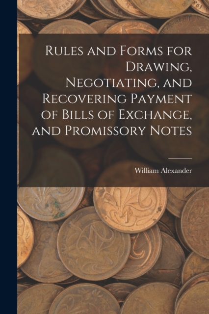 Rules and Forms for Drawing, Negotiating, and Recovering Payment of Bills of Exchange, and Promissory Notes, Paperback / softback Book
