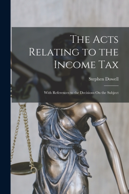 The Acts Relating to the Income Tax : With References to the Decisions On the Subject, Paperback / softback Book