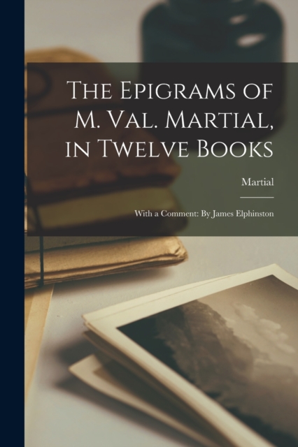The Epigrams of M. Val. Martial, in Twelve Books : With a Comment: By James Elphinston, Paperback / softback Book