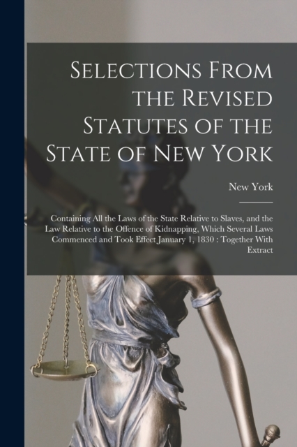 Selections From the Revised Statutes of the State of New York : Containing All the Laws of the State Relative to Slaves, and the Law Relative to the Offence of Kidnapping, Which Several Laws Commenced, Paperback / softback Book