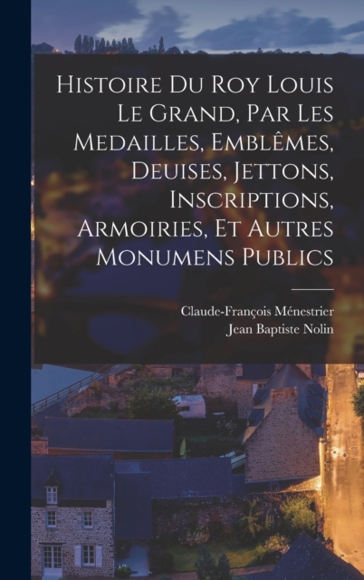 Histoire du roy Louis le Grand, par les medailles, emblemes, deuises, jettons, inscriptions, armoiries, et autres monumens publics, Hardback Book