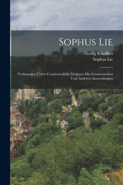 Sophus Lie : Vorlesungen ueber Continuierliche Gruppen mit Geometrischen und anderen Anwendungen, Paperback / softback Book
