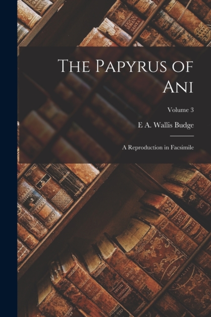 The Papyrus of Ani; a Reproduction in Facsimile; Volume 3, Paperback / softback Book