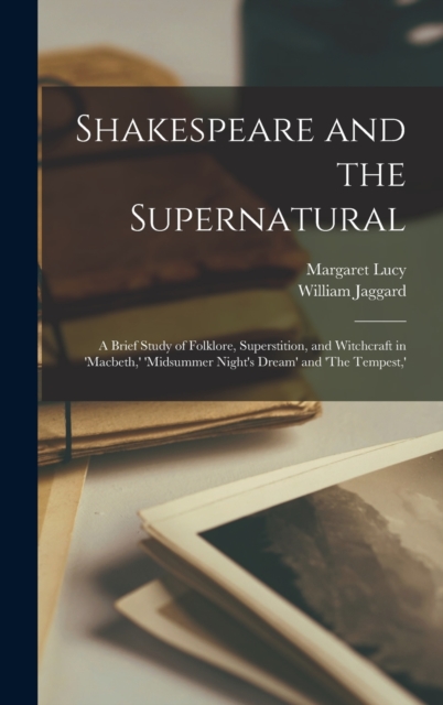 Shakespeare and the Supernatural; a Brief Study of Folklore, Superstition, and Witchcraft in 'Macbeth, ' 'Midsummer Night's Dream' and 'The Tempest, ', Hardback Book