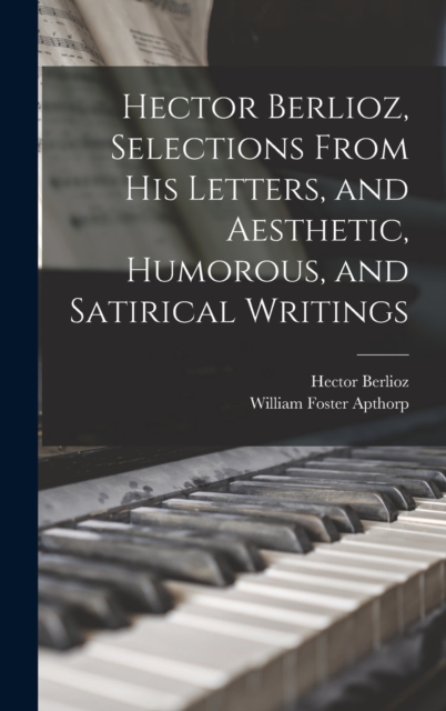 Hector Berlioz, Selections From his Letters, and Aesthetic, Humorous, and Satirical Writings, Hardback Book