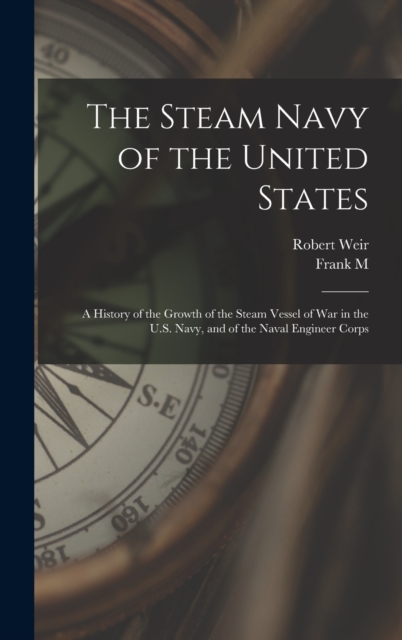 The Steam Navy of the United States; A History of the Growth of the Steam Vessel of war in the U.S. Navy, and of the Naval Engineer Corps, Hardback Book
