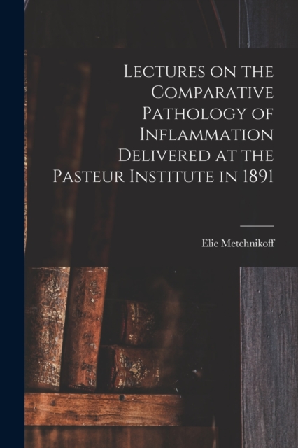 Lectures on the Comparative Pathology of Inflammation Delivered at the Pasteur Institute in 1891, Paperback / softback Book