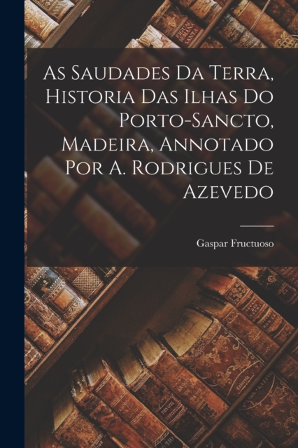 As Saudades Da Terra, Historia Das Ilhas Do Porto-Sancto, Madeira, Annotado Por A. Rodrigues De Azevedo, Paperback / softback Book