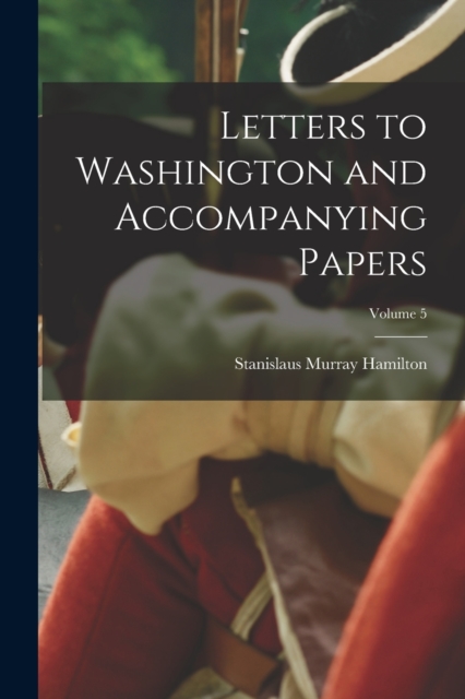 Letters to Washington and Accompanying Papers; Volume 5, Paperback / softback Book