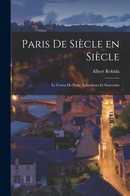 Paris de siecle en siecle; le coeur de Paris, splendeurs et souvenirs, Paperback / softback Book