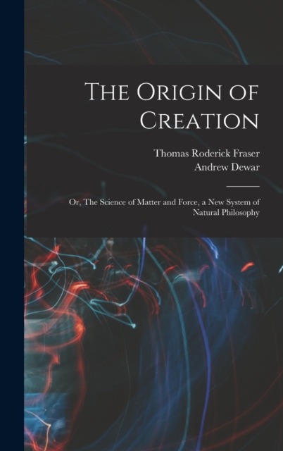 The Origin of Creation; or, The Science of Matter and Force, a new System of Natural Philosophy, Hardback Book