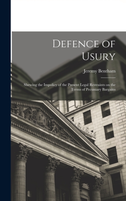 Defence of Usury; Shewing the Impolicy of the Present Legal Restraints on the Terms of Pecuniary Bargains, Hardback Book