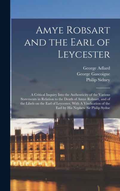 Amye Robsart and the Earl of Leycester : A Critical Inquiry Into the Authenticity of the Various Statements in Relation to the Death of Amye Robsart, and of the Libels on the Earl of Leycester, With A, Hardback Book