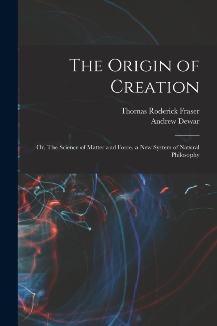 The Origin of Creation; or, The Science of Matter and Force, a new System of Natural Philosophy, Paperback / softback Book
