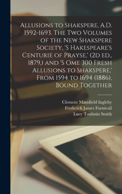 Allusions to Shakspere, A.D. 1592-1693. The two Volumes of the New Shakspere Society, 's Hakespeare's Centurie of Prayse, ' (2d ed., 1879, ) and 's ome 300 Fresh Allusions to Shakspere, ' From 1594 to, Hardback Book