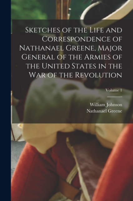 Sketches of the Life and Correspondence of Nathanael Greene, Major General of the Armies of the United States in the war of the Revolution; Volume 1, Paperback / softback Book
