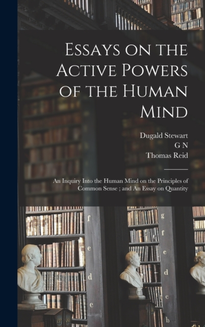 Essays on the Active Powers of the Human Mind; An Inquiry Into the Human Mind on the Principles of Common Sense; and An Essay on Quantity, Hardback Book