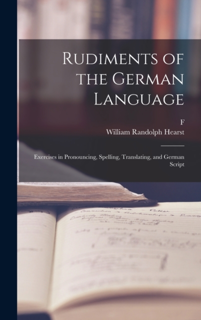 Rudiments of the German Language; Exercises in Pronouncing, Spelling, Translating, and German Script, Hardback Book