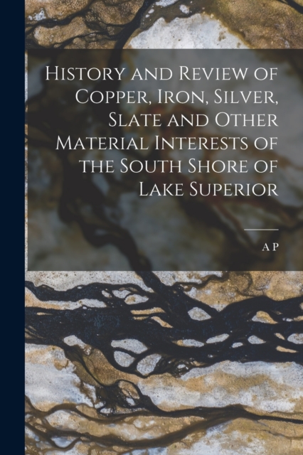 History and Review of Copper, Iron, Silver, Slate and Other Material Interests of the South Shore of Lake Superior, Paperback / softback Book