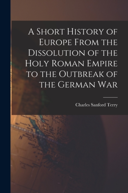 A Short History of Europe From the Dissolution of the Holy Roman Empire to the Outbreak of the German War, Paperback / softback Book