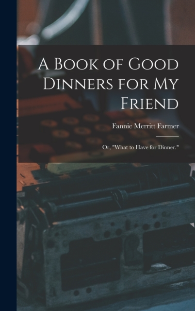 A Book of Good Dinners for my Friend; or, "What to Have for Dinner.", Hardback Book