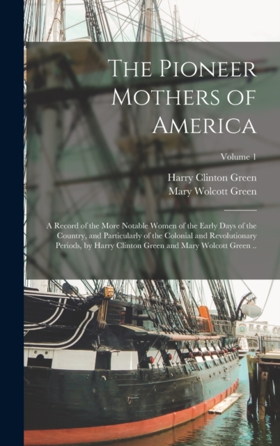 The Pioneer Mothers of America; a Record of the More Notable Women of the Early Days of the Country, and Particularly of the Colonial and Revolutionary Periods, by Harry Clinton Green and Mary Wolcott, Hardback Book