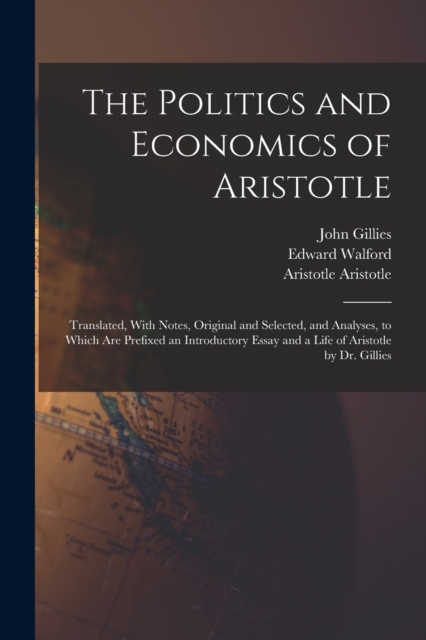 The Politics and Economics of Aristotle : Translated, With Notes, Original and Selected, and Analyses, to Which are Prefixed an Introductory Essay and a Life of Aristotle by Dr. Gillies, Paperback / softback Book