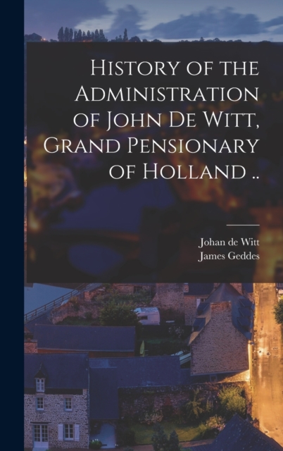 History of the Administration of John De Witt, Grand Pensionary of Holland .., Hardback Book
