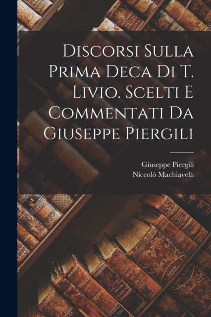 Discorsi sulla prima deca di T. Livio. Scelti e commentati da Giuseppe Piergili, Paperback / softback Book