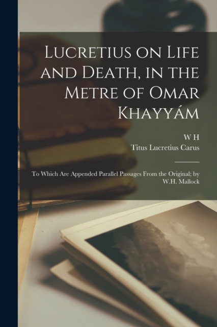 Lucretius on Life and Death, in the Metre of Omar Khayyam; to Which are Appended Parallel Passages From the Original; by W.H. Mallock, Paperback / softback Book