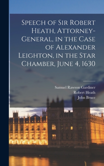 Speech of Sir Robert Heath, Attorney-general, in the Case of Alexander Leighton, in the Star Chamber, June 4, 1630, Hardback Book