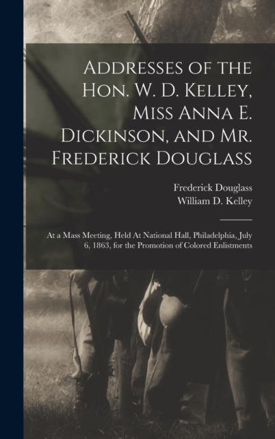 Addresses of the Hon. W. D. Kelley, Miss Anna E. Dickinson, and Mr. Frederick Douglass : At a Mass Meeting, Held At National Hall, Philadelphia, July 6, 1863, for the Promotion of Colored Enlistments, Hardback Book