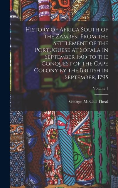 History of Africa South of the Zambesi From the Settlement of the Portuguese at Sofala in September 1505 to the Conquest of the Cape Colony by the British in September, 1795; Volume 1, Hardback Book