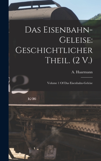 Das Eisenbahn-Geleise : Geschichtlicher Theil. (2 V.): Volume 1 Of Das Eisenbahn-geleise, Hardback Book