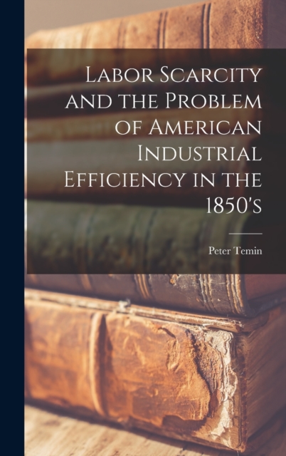 Labor Scarcity and the Problem of American Industrial Efficiency in the 1850's, Hardback Book