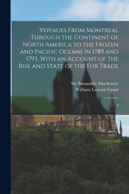 Voyages From Montreal Through the Continent of North America to the Frozen and Pacific Oceans in 1789 and 1793, With an Account of the Rise and State of the fur Trade : 2, Paperback / softback Book
