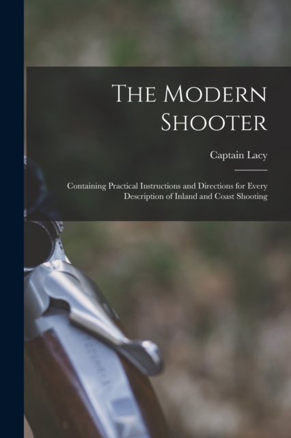 The Modern Shooter : Containing Practical Instructions and Directions for Every Description of Inland and Coast Shooting, Paperback / softback Book
