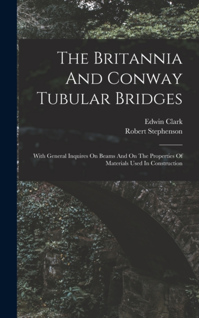 The Britannia And Conway Tubular Bridges : With General Inquires On Beams And On The Properties Of Materials Used In Construction, Hardback Book